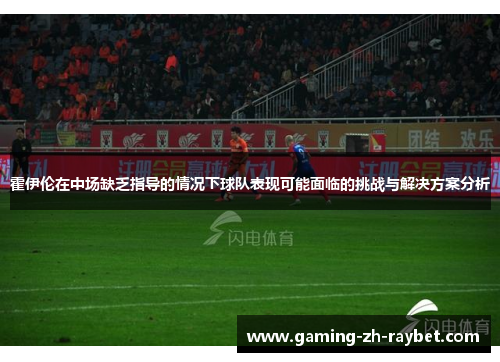 霍伊伦在中场缺乏指导的情况下球队表现可能面临的挑战与解决方案分析