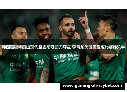 韩国超级杯蔚山现代坚固防守助力夺冠 李青龙关键表现成比赛胜负手